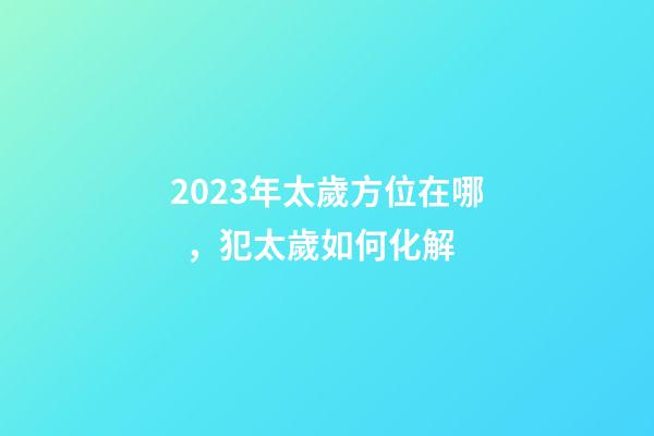 2023年太歲方位在哪，犯太歲如何化解